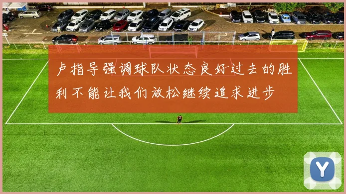 卢指导强调球队状态良好过去的胜利不能让我们放松继续追求进步