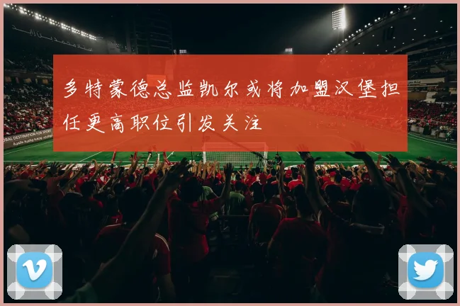 多特蒙德总监凯尔或将加盟汉堡担任更高职位引发关注