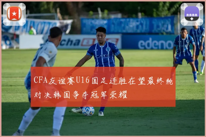 CFA友谊赛U16国足连胜在望最终轮对决韩国争夺冠军荣耀