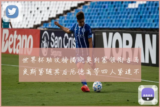 世界杯助攻榜揭晓奥利塞领衔吉马良斯紧随其后厄德高等四人紧追不舍
