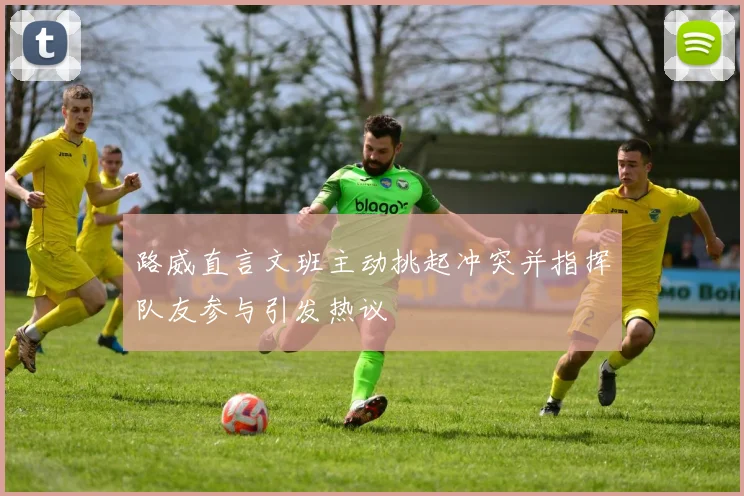 路威直言文班主动挑起冲突并指挥队友参与引发热议