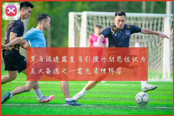 罗马诺透露皇马引援计划恩佐仅为五大备选之一需先清理阵容