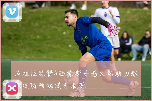 马祖拉称赞A西蒙斯手感火热助力球队攻防两端提升表现