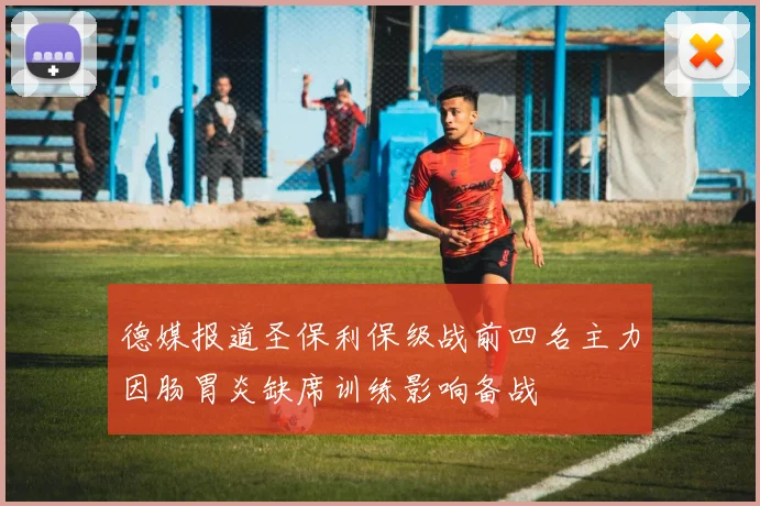 德媒报道圣保利保级战前四名主力因肠胃炎缺席训练影响备战