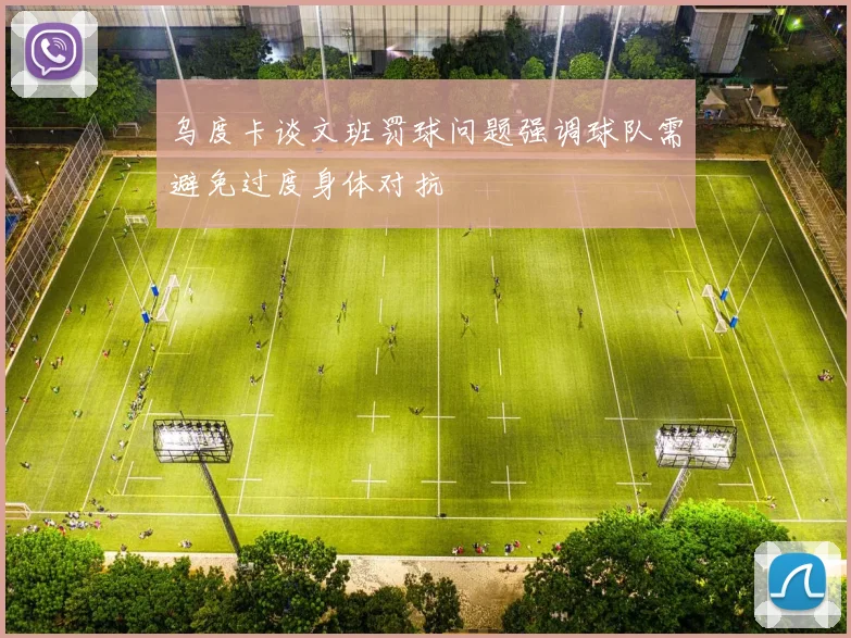 乌度卡谈文班罚球问题强调球队需避免过度身体对抗