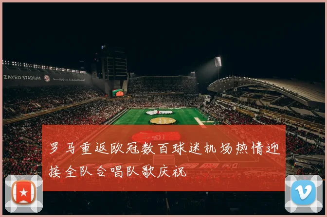 罗马重返欧冠数百球迷机场热情迎接全队合唱队歌庆祝