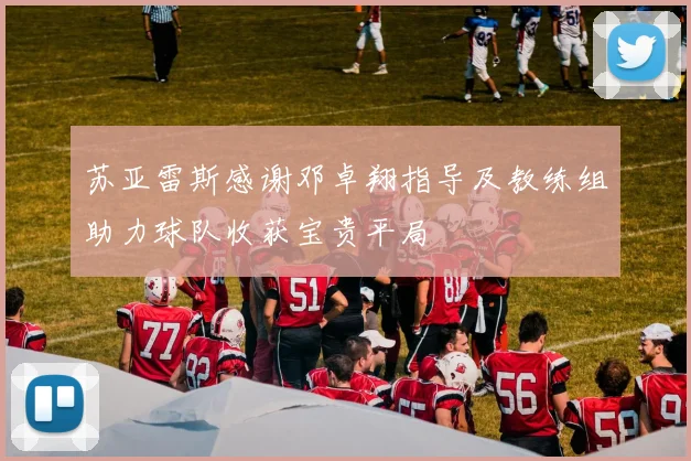 苏亚雷斯感谢邓卓翔指导及教练组助力球队收获宝贵平局