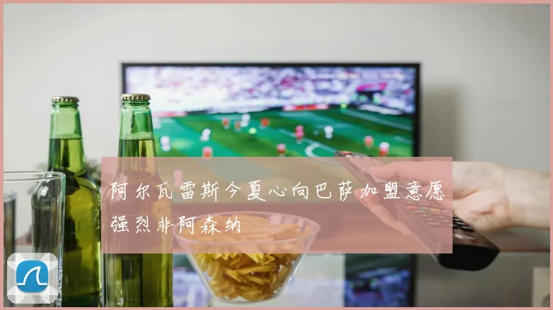 阿尔瓦雷斯今夏心向巴萨加盟意愿强烈非阿森纳