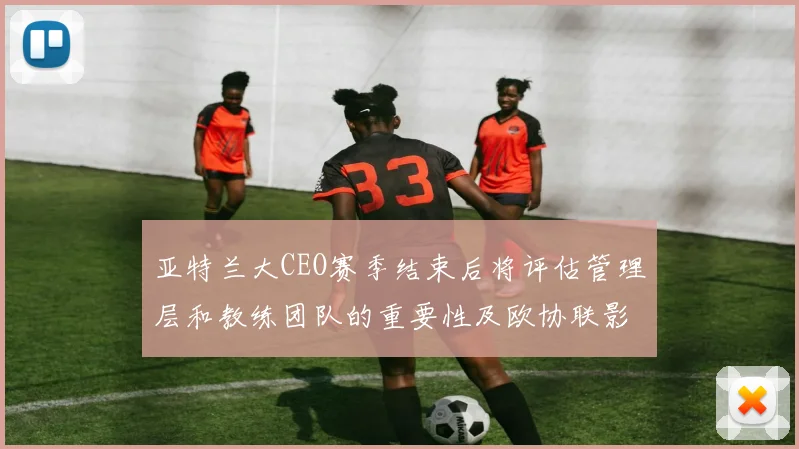 亚特兰大CEO赛季结束后将评估管理层和教练团队的重要性及欧协联影响