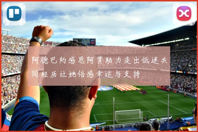 阿德巴约感恩阿贾助力走出低迷共同经历让她倍感幸运与支持