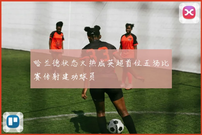 哈兰德状态火热成英超首位五场比赛传射建功球员