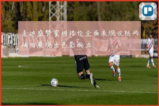 麦迪盛赞霍姆格伦全面表现攻防两端均展现出色影响力