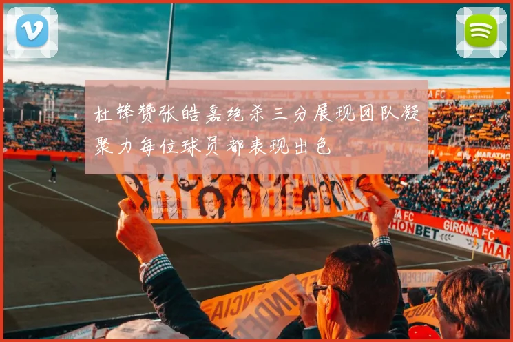 杜锋赞张皓嘉绝杀三分展现团队凝聚力每位球员都表现出色