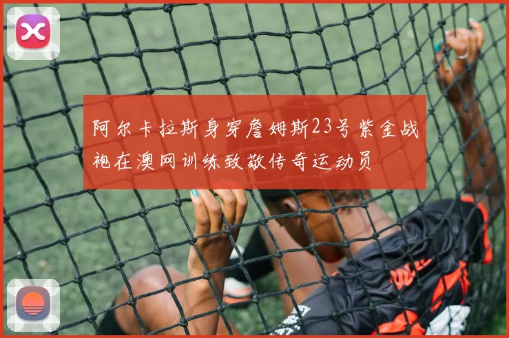 阿尔卡拉斯身穿詹姆斯23号紫金战袍在澳网训练致敬传奇运动员
