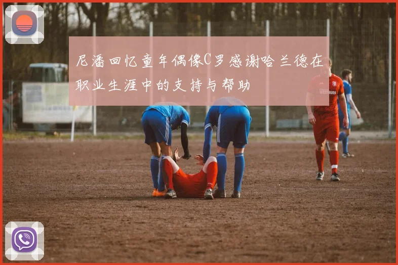 尼潘回忆童年偶像C罗感谢哈兰德在职业生涯中的支持与帮助