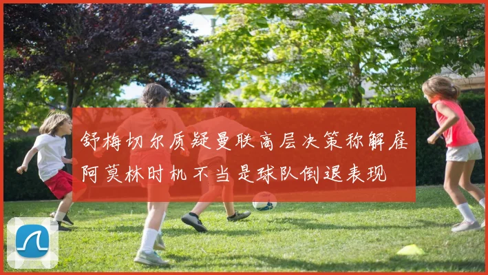 舒梅切尔质疑曼联高层决策称解雇阿莫林时机不当是球队倒退表现