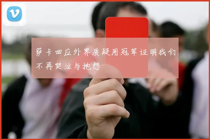 萨卡回应外界质疑用冠军证明我们不再哭泣与抱怨