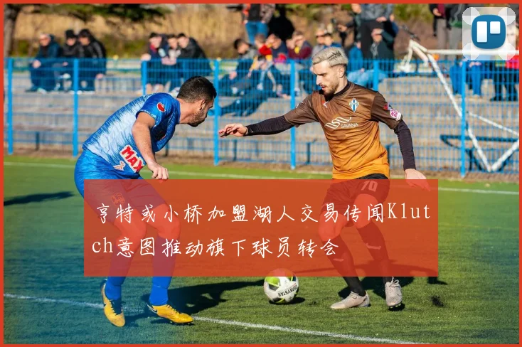 亨特或小桥加盟湖人交易传闻Klutch意图推动旗下球员转会