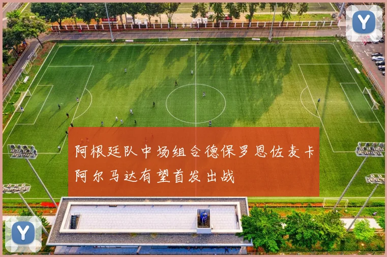 阿根廷队中场组合德保罗恩佐麦卡阿尔马达有望首发出战