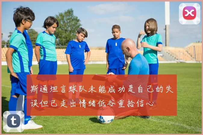 斯通坦言球队未能成功是自己的失误但已走出情绪低谷重拾信心