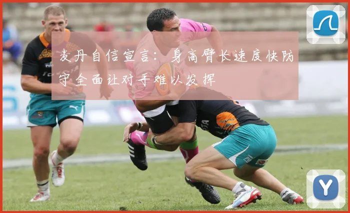 麦丹自信宣言：身高臂长速度快防守全面让对手难以发挥